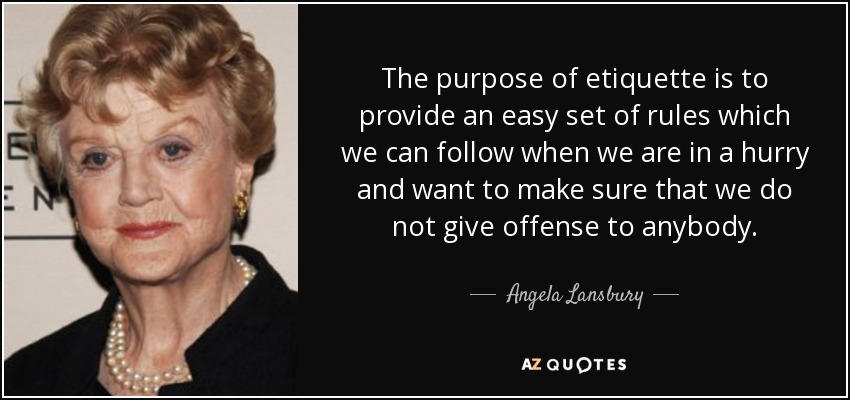 The purpose of etiquette is to provide an easy set of rules which we can follow when we are in a hurry and want to make sure that we do not give offense to anybody. - Angela Lansbury