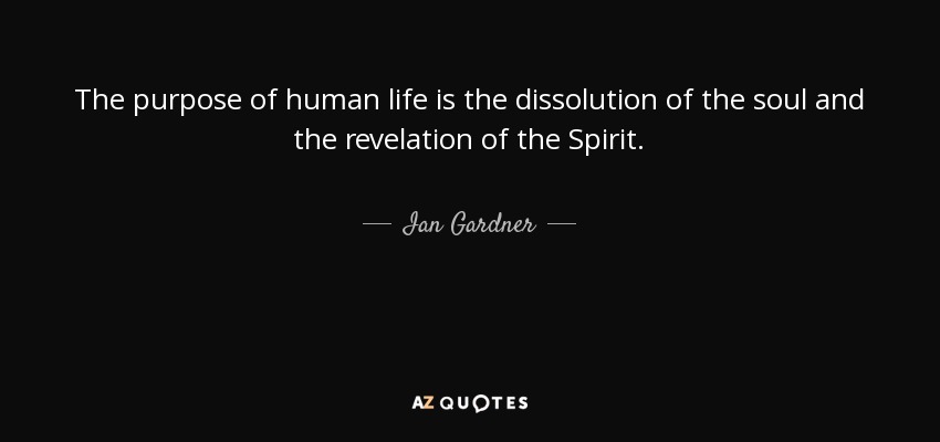 The purpose of human life is the dissolution of the soul and the revelation of the Spirit. - Ian Gardner