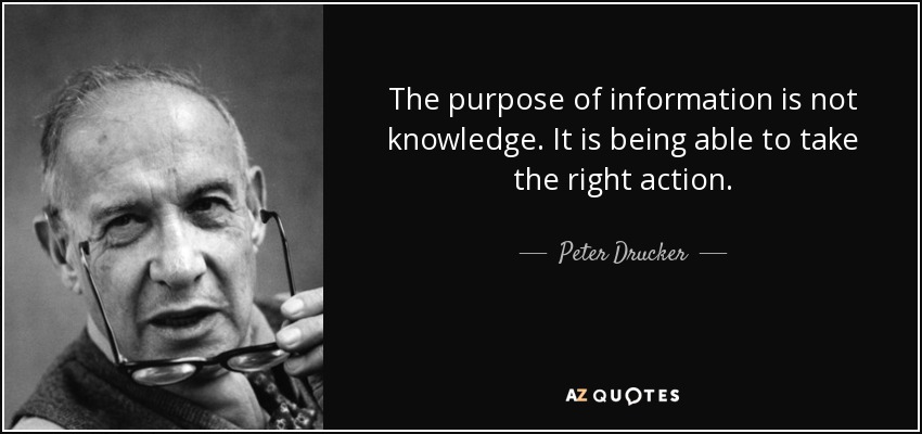 The purpose of information is not knowledge. It is being able to take the right action. - Peter Drucker