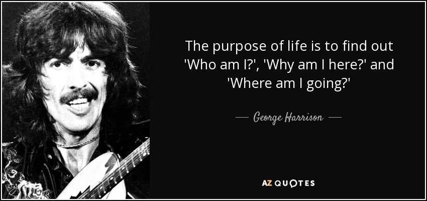 The purpose of life is to find out 'Who am I?', 'Why am I here?' and 'Where am I going?' - George Harrison
