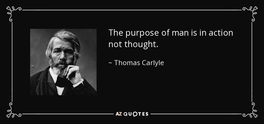 The purpose of man is in action not thought. - Thomas Carlyle