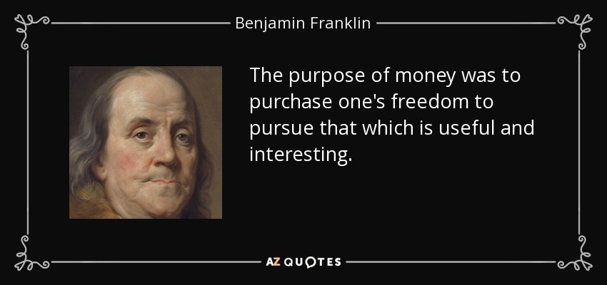 The purpose of money was to purchase one's freedom to pursue that which is useful and interesting. - Benjamin Franklin