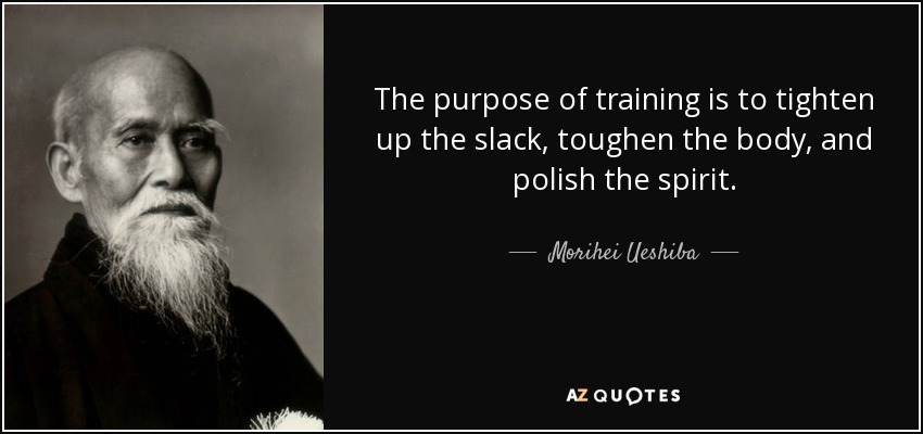 The purpose of training is to tighten up the slack, toughen the body, and polish the spirit. - Morihei Ueshiba