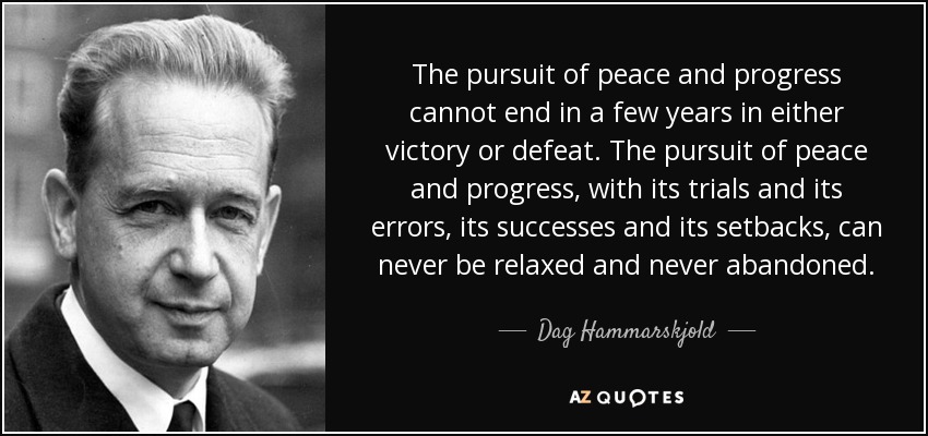 The pursuit of peace and progress cannot end in a few years in either victory or defeat. The pursuit of peace and progress, with its trials and its errors, its successes and its setbacks, can never be relaxed and never abandoned. - Dag Hammarskjold