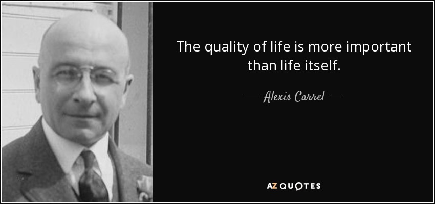 The quality of life is more important than life itself. - Alexis Carrel