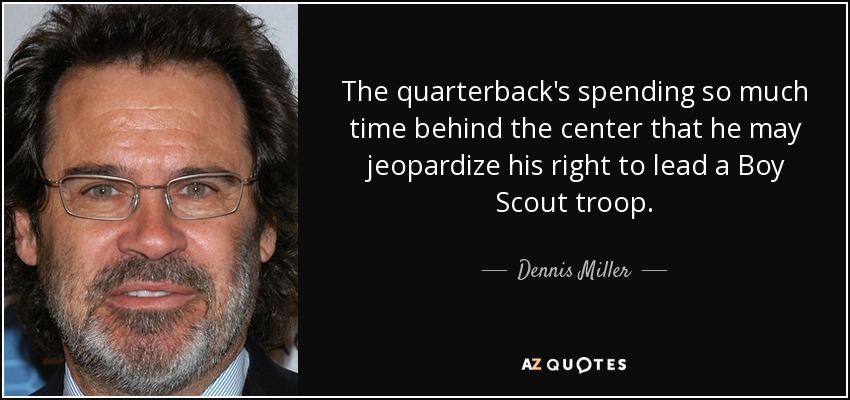 The quarterback's spending so much time behind the center that he may jeopardize his right to lead a Boy Scout troop. - Dennis Miller