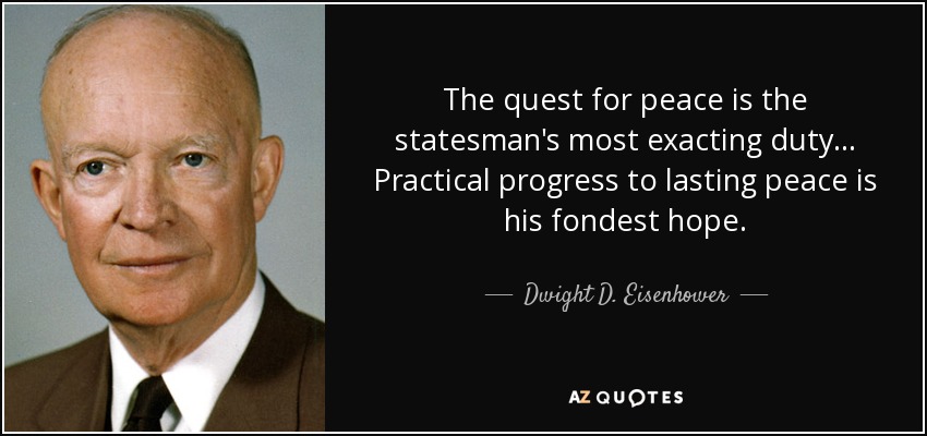 The quest for peace is the statesman's most exacting duty... Practical progress to lasting peace is his fondest hope. - Dwight D. Eisenhower