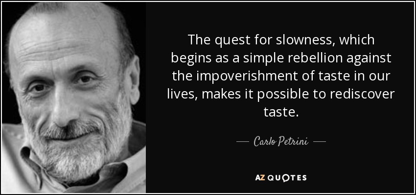 The quest for slowness, which begins as a simple rebellion against the impoverishment of taste in our lives, makes it possible to rediscover taste. - Carlo Petrini