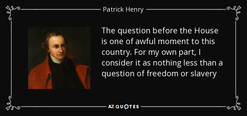 The question before the House is one of awful moment to this country. For my own part, I consider it as nothing less than a question of freedom or slavery - Patrick Henry