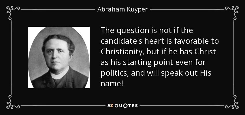 The question is not if the candidate's heart is favorable to Christianity, but if he has Christ as his starting point even for politics, and will speak out His name! - Abraham Kuyper