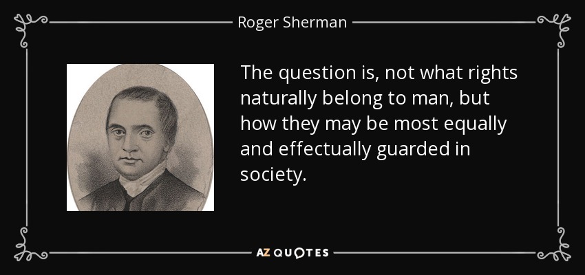 The question is, not what rights naturally belong to man, but how they may be most equally and effectually guarded in society. - Roger Sherman