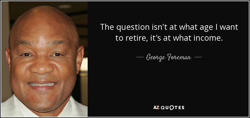 The question isn't at what age I want to retire, it's at what income. - George Foreman