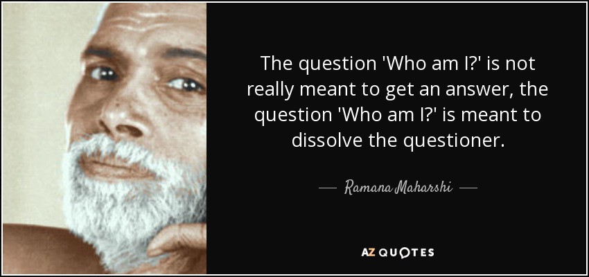 The question 'Who am I?' is not really meant to get an answer, the question 'Who am I?' is meant to dissolve the questioner. - Ramana Maharshi