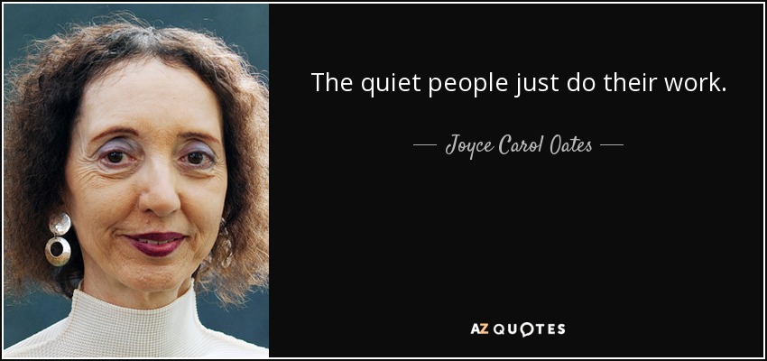 The quiet people just do their work. - Joyce Carol Oates