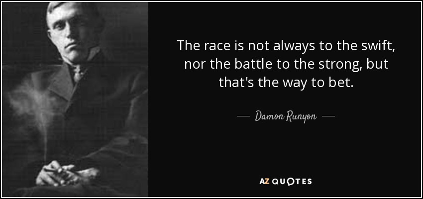 The race is not always to the swift, nor the battle to the strong, but that's the way to bet. - Damon Runyon