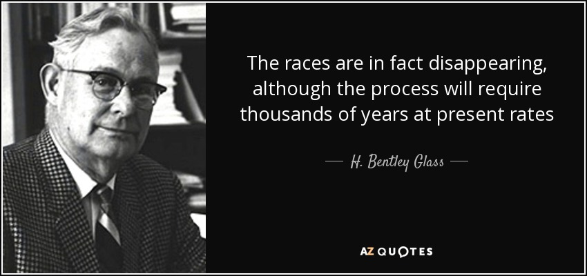 The races are in fact disappearing, although the process will require thousands of years at present rates - H. Bentley Glass