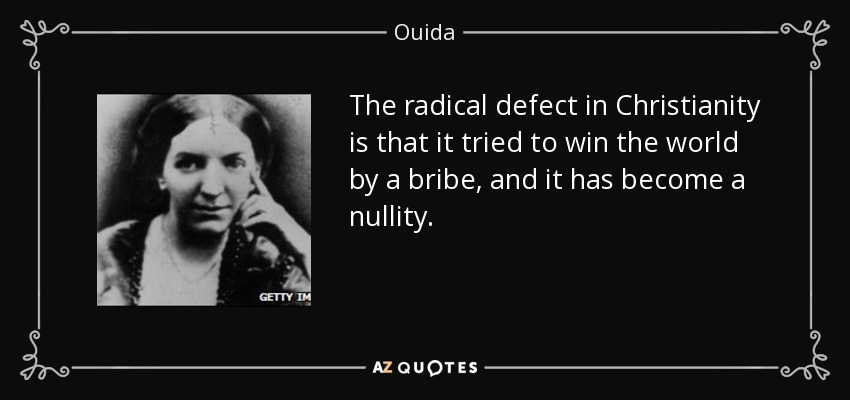 The radical defect in Christianity is that it tried to win the world by a bribe, and it has become a nullity. - Ouida