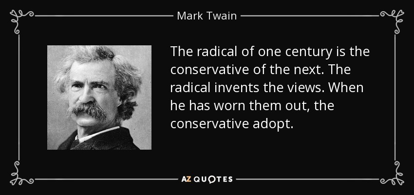 The radical of one century is the conservative of the next. The radical invents the views. When he has worn them out, the conservative adopt. - Mark Twain