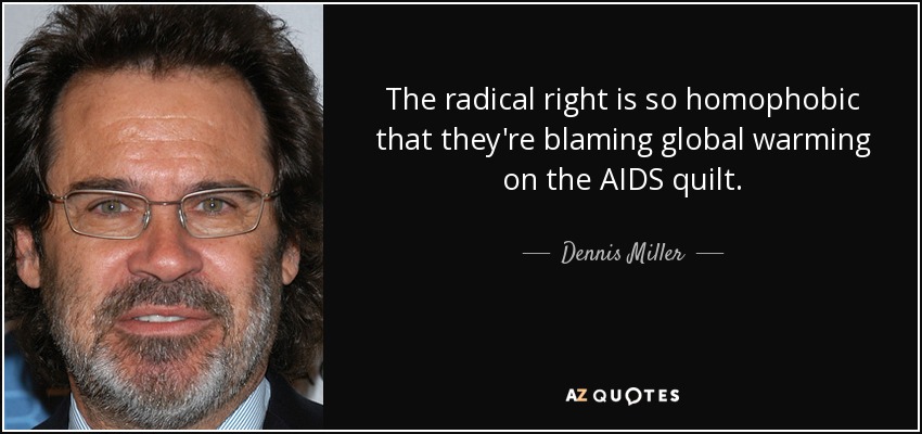 The radical right is so homophobic that they're blaming global warming on the AIDS quilt. - Dennis Miller