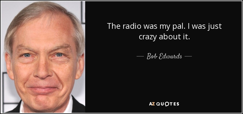 The radio was my pal. I was just crazy about it. - Bob Edwards