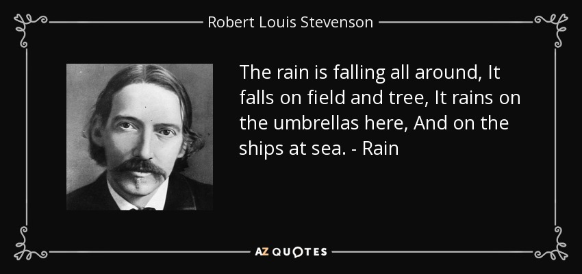 The rain is falling all around, It falls on field and tree, It rains on the umbrellas here, And on the ships at sea. - Rain - Robert Louis Stevenson
