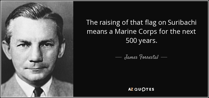 The raising of that flag on Suribachi means a Marine Corps for the next 500 years. - James Forrestal