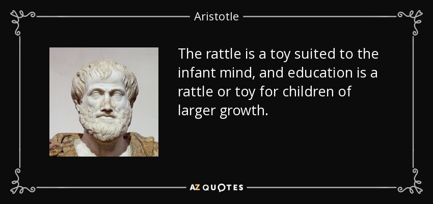 The rattle is a toy suited to the infant mind, and education is a rattle or toy for children of larger growth. - Aristotle