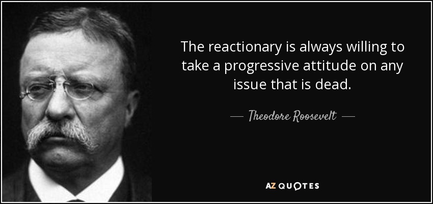 Theodore Roosevelt quote: The reactionary is always willing to take a progressive attitude...