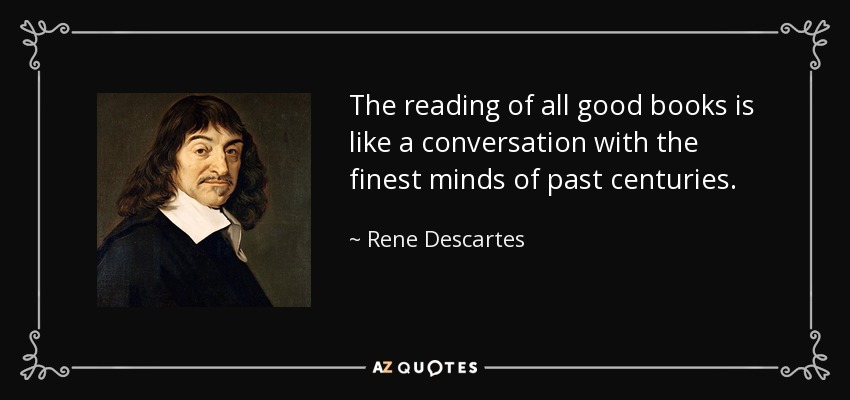 The reading of all good books is like a conversation with the finest minds of past centuries. - Rene Descartes