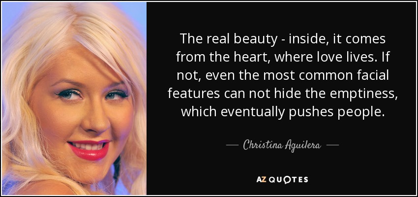 The real beauty - inside, it comes from the heart, where love lives. If not, even the most common facial features can not hide the emptiness, which eventually pushes people. - Christina Aguilera