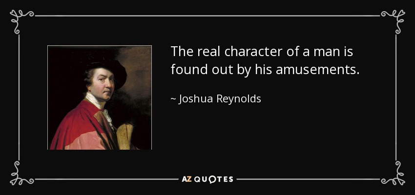 The real character of a man is found out by his amusements. - Joshua Reynolds