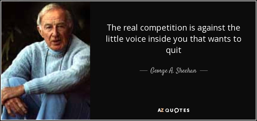 The real competition is against the little voice inside you that wants to quit - George A. Sheehan