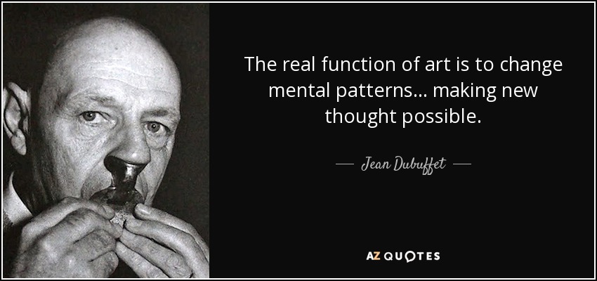 The real function of art is to change mental patterns ... making new thought possible. - Jean Dubuffet