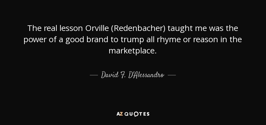 The real lesson Orville (Redenbacher) taught me was the power of a good brand to trump all rhyme or reason in the marketplace. - David F. D'Alessandro