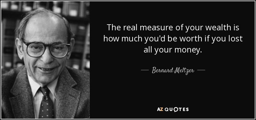 The real measure of your wealth is how much you'd be worth if you lost all your money. - Bernard Meltzer