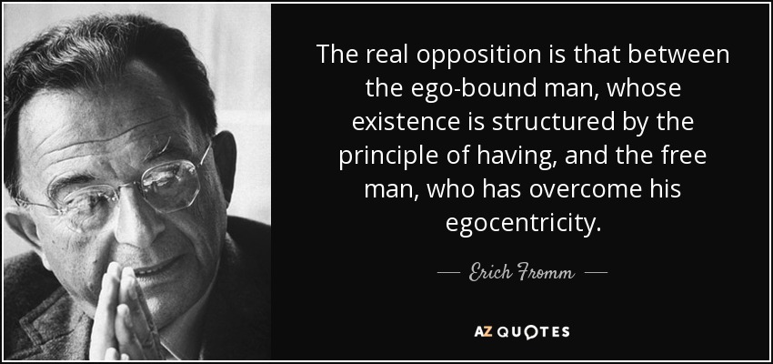 The real opposition is that between the ego-bound man, whose existence is structured by the principle of having, and the free man, who has overcome his egocentricity. - Erich Fromm