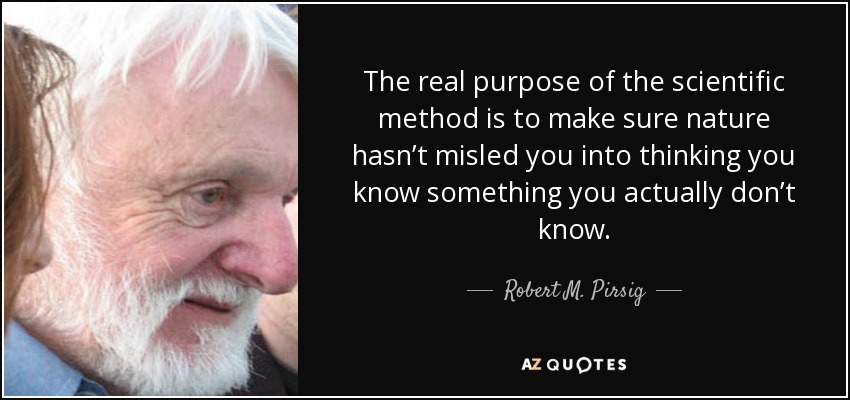 The real purpose of the scientific method is to make sure nature hasn’t misled you into thinking you know something you actually don’t know. - Robert M. Pirsig