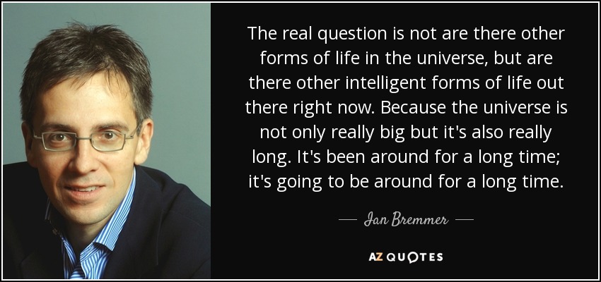 The real question is not are there other forms of life in the universe, but are there other intelligent forms of life out there right now. Because the universe is not only really big but it's also really long. It's been around for a long time; it's going to be around for a long time. - Ian Bremmer