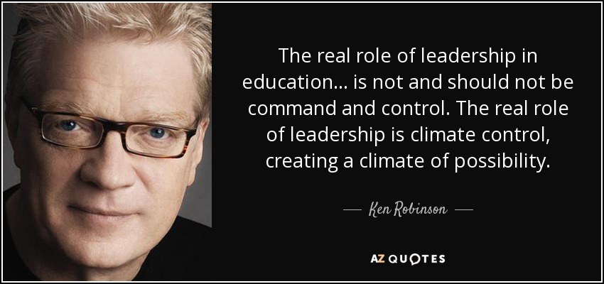 The real role of leadership in education ... is not and should not be command and control. The real role of leadership is climate control, creating a climate of possibility. - Ken Robinson