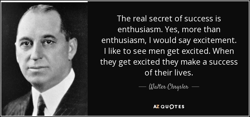 The real secret of success is enthusiasm. Yes, more than enthusiasm, I would say excitement. I like to see men get excited. When they get excited they make a success of their lives. - Walter Chrysler