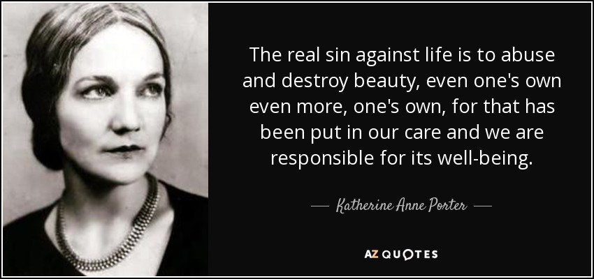 The real sin against life is to abuse and destroy beauty, even one's own even more, one's own, for that has been put in our care and we are responsible for its well-being. - Katherine Anne Porter