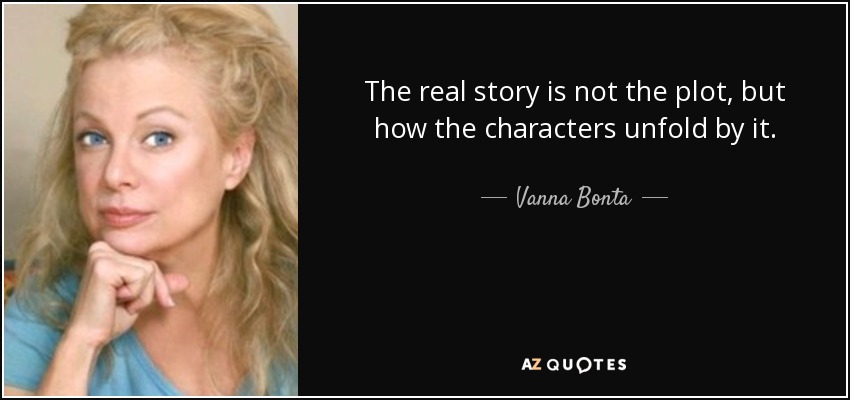 The real story is not the plot, but how the characters unfold by it. - Vanna Bonta