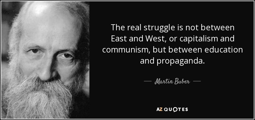 The real struggle is not between East and West, or capitalism and communism, but between education and propaganda. - Martin Buber
