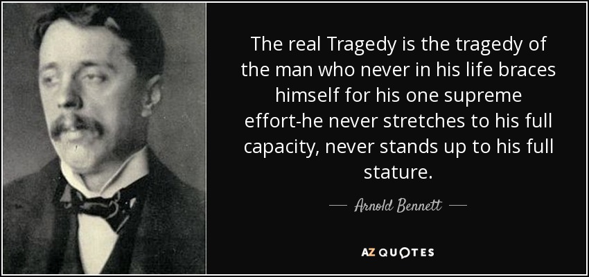 The real Tragedy is the tragedy of the man who never in his life braces himself for his one supreme effort-he never stretches to his full capacity, never stands up to his full stature. - Arnold Bennett