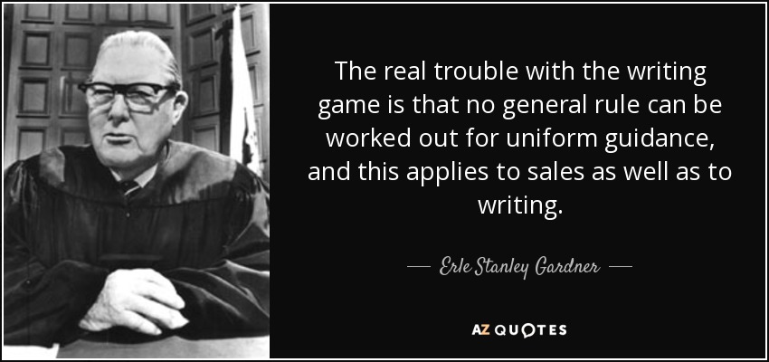 The real trouble with the writing game is that no general rule can be worked out for uniform guidance, and this applies to sales as well as to writing. - Erle Stanley Gardner