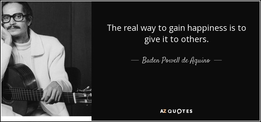 The real way to gain happiness is to give it to others. - Baden Powell de Aquino