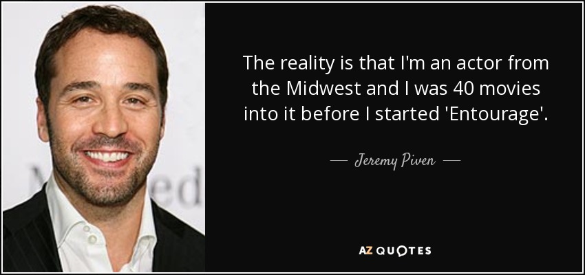 The reality is that I'm an actor from the Midwest and I was 40 movies into it before I started 'Entourage'. - Jeremy Piven