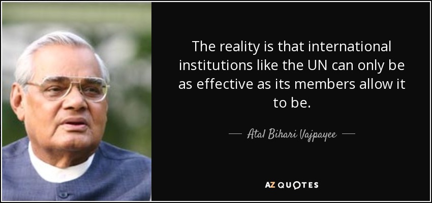 The reality is that international institutions like the UN can only be as effective as its members allow it to be. - Atal Bihari Vajpayee