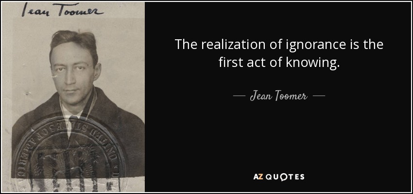 The realization of ignorance is the first act of knowing. - Jean Toomer