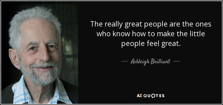 The really great people are the ones who know how to make the little people feel great. - Ashleigh Brilliant